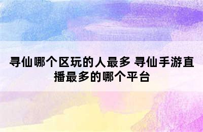 寻仙哪个区玩的人最多 寻仙手游直播最多的哪个平台